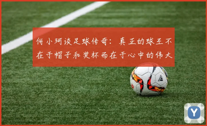 何小珂谈足球传奇：真正的球王不在于帽子和奖杯而在于心中的伟大