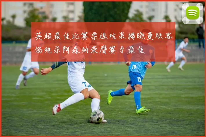 英超最佳比赛票选结果揭晓曼联客场绝杀阿森纳荣膺赛季最佳