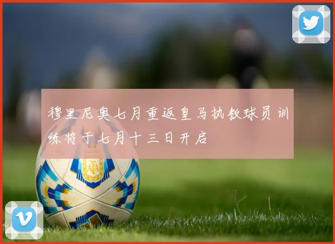 穆里尼奥七月重返皇马执教球员训练将于七月十三日开启
