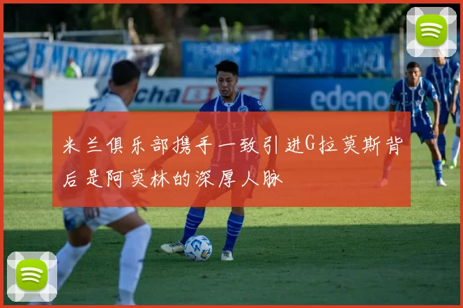 米兰俱乐部携手一致引进G拉莫斯背后是阿莫林的深厚人脉