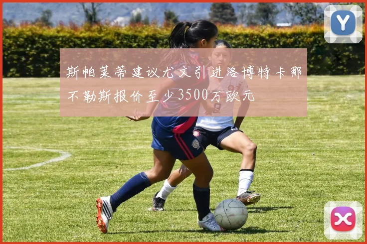 斯帕莱蒂建议尤文引进洛博特卡那不勒斯报价至少3500万欧元