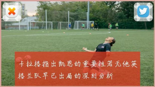 卡拉格指出凯恩的重要性若无他英格兰队早已出局的深刻分析