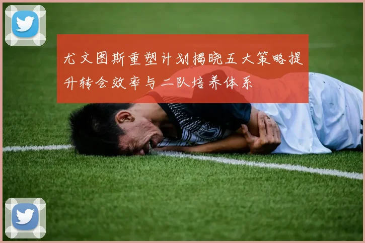 尤文图斯重塑计划揭晓五大策略提升转会效率与二队培养体系