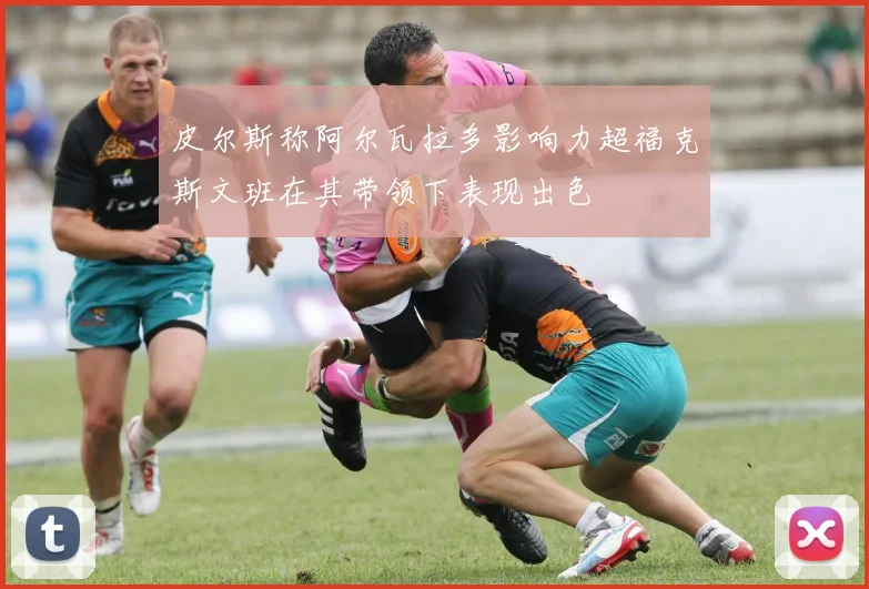 皮尔斯称阿尔瓦拉多影响力超福克斯文班在其带领下表现出色