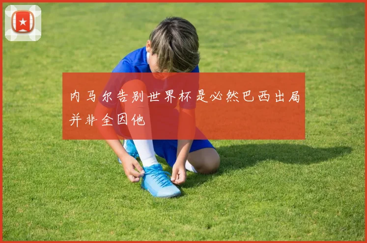 内马尔告别世界杯是必然巴西出局并非全因他
