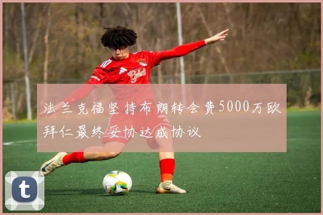 法兰克福坚持布朗转会费5000万欧拜仁最终妥协达成协议