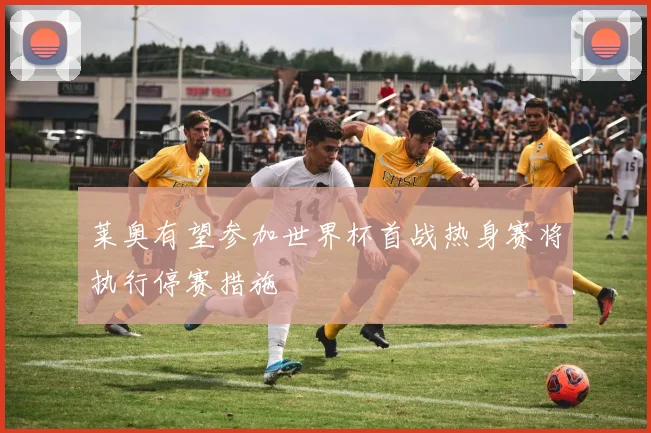 莱奥有望参加世界杯首战热身赛将执行停赛措施