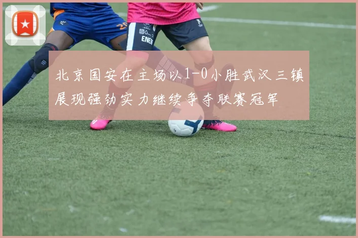 北京国安在主场以1-0小胜武汉三镇展现强劲实力继续争夺联赛冠军