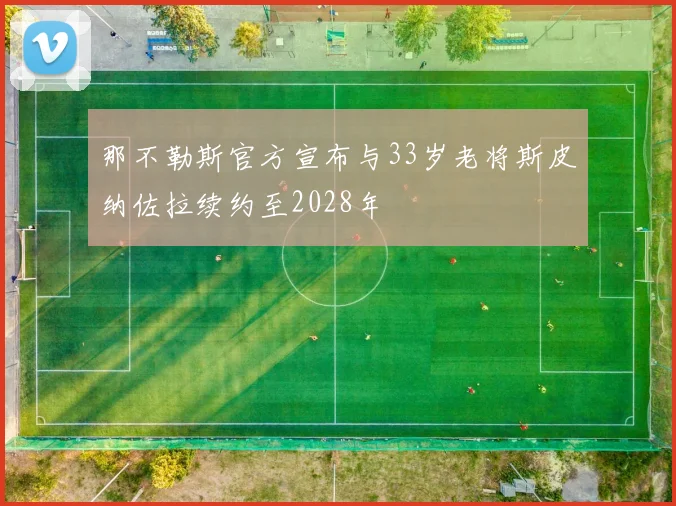 那不勒斯官方宣布与33岁老将斯皮纳佐拉续约至2028年