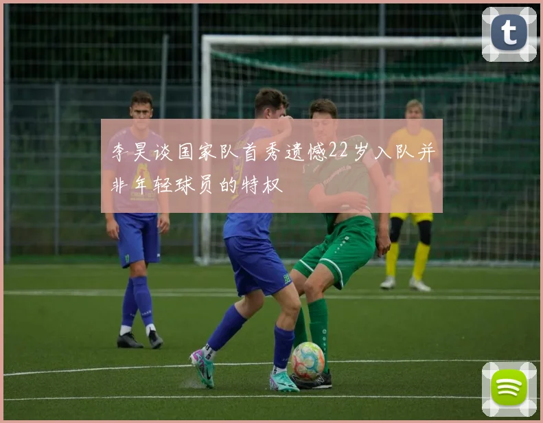 李昊谈国家队首秀遗憾22岁入队并非年轻球员的特权