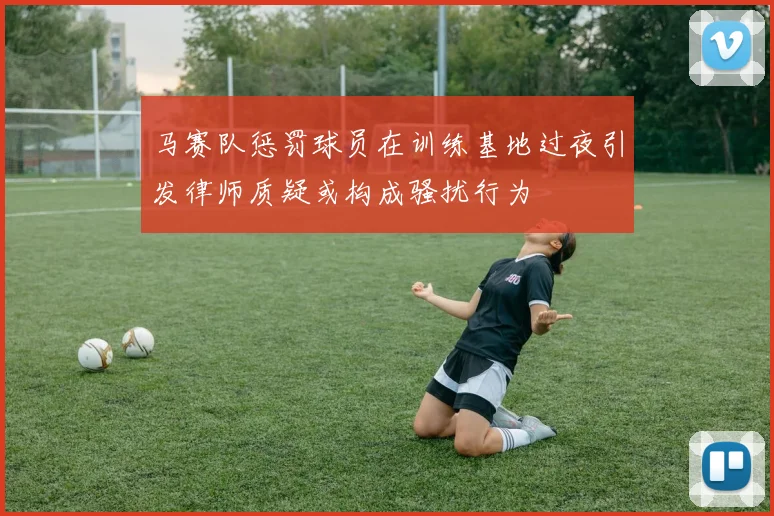 马赛队惩罚球员在训练基地过夜引发律师质疑或构成骚扰行为