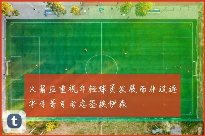 火箭应重视年轻球员发展而非追逐字母哥可考虑签换伊森