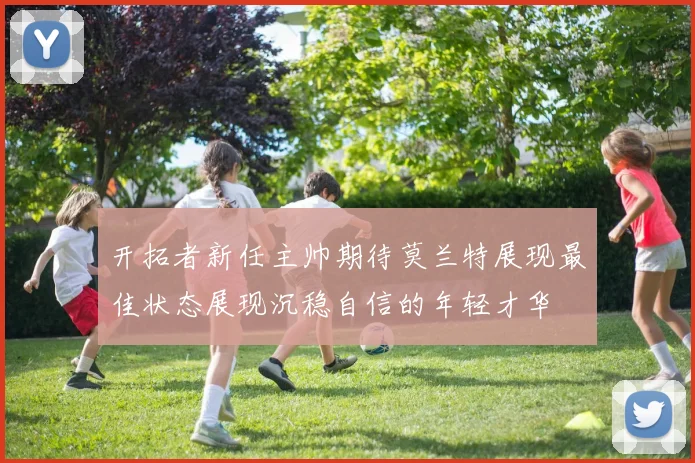 开拓者新任主帅期待莫兰特展现最佳状态展现沉稳自信的年轻才华