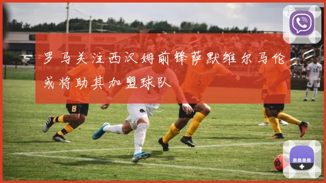 罗马关注西汉姆前锋萨默维尔马伦或将助其加盟球队