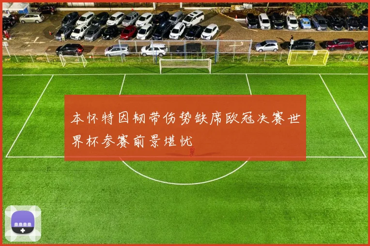 本怀特因韧带伤势缺席欧冠决赛世界杯参赛前景堪忧