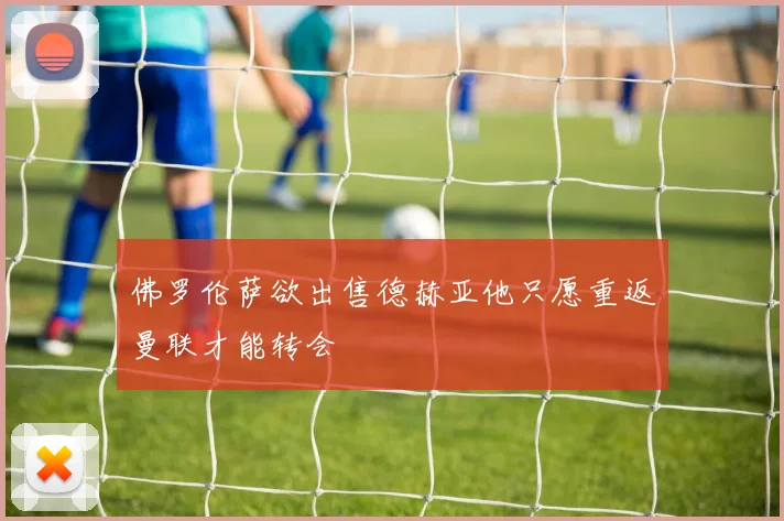 佛罗伦萨欲出售德赫亚他只愿重返曼联才能转会