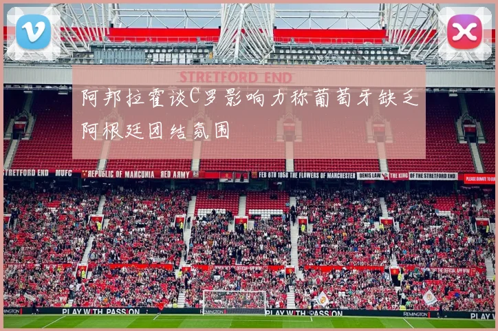 阿邦拉霍谈C罗影响力称葡萄牙缺乏阿根廷团结氛围