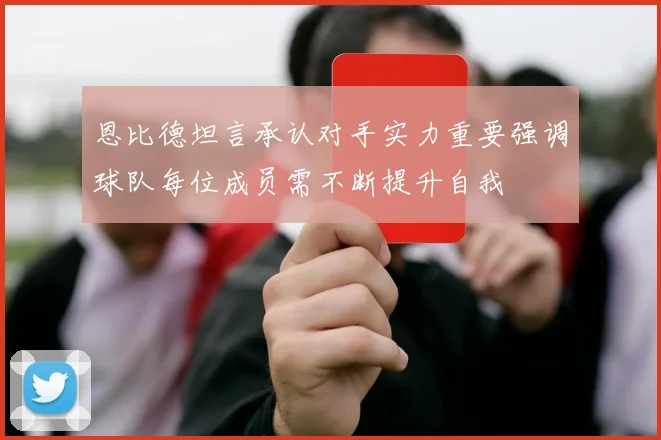 恩比德坦言承认对手实力重要强调球队每位成员需不断提升自我