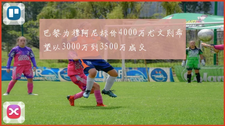 巴黎为穆阿尼标价4000万尤文则希望以3000万到3500万成交