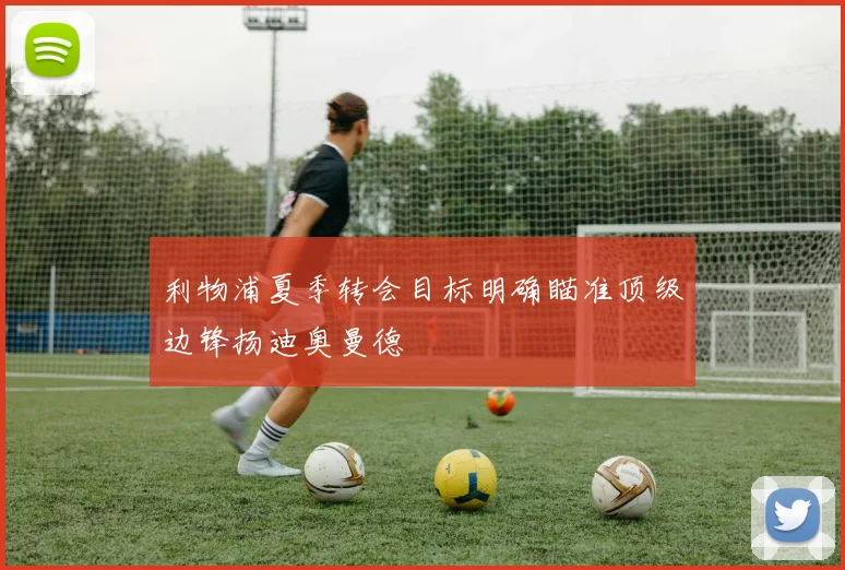 利物浦夏季转会目标明确瞄准顶级边锋扬迪奥曼德