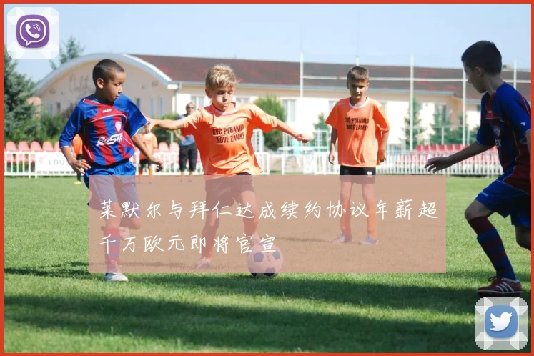 莱默尔与拜仁达成续约协议年薪超千万欧元即将官宣
