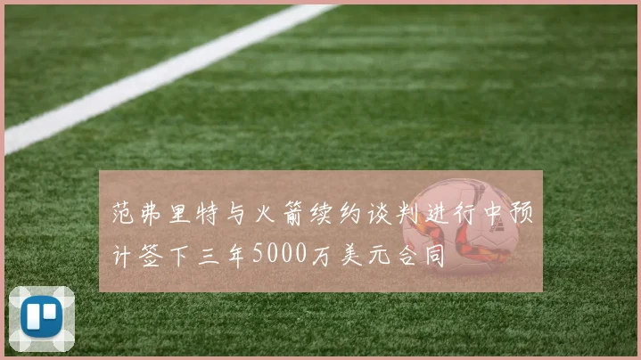 范弗里特与火箭续约谈判进行中预计签下三年5000万美元合同