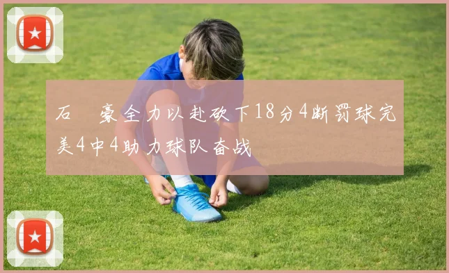 石洺豪全力以赴砍下18分4断罚球完美4中4助力球队奋战