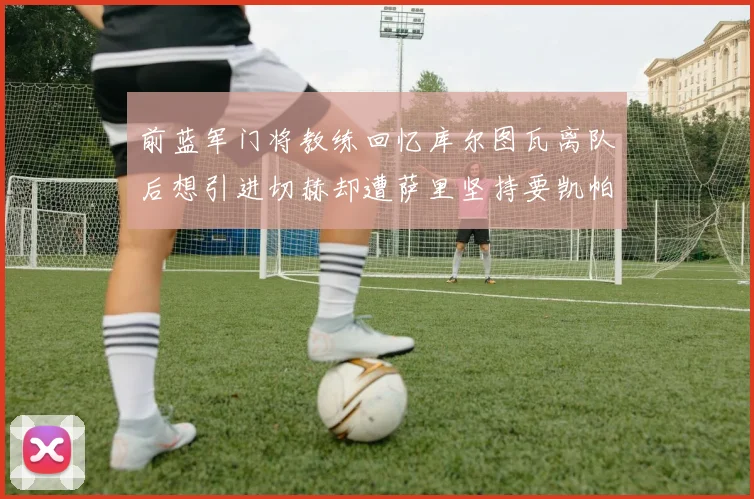 前蓝军门将教练回忆库尔图瓦离队后想引进切赫却遭萨里坚持要凯帕