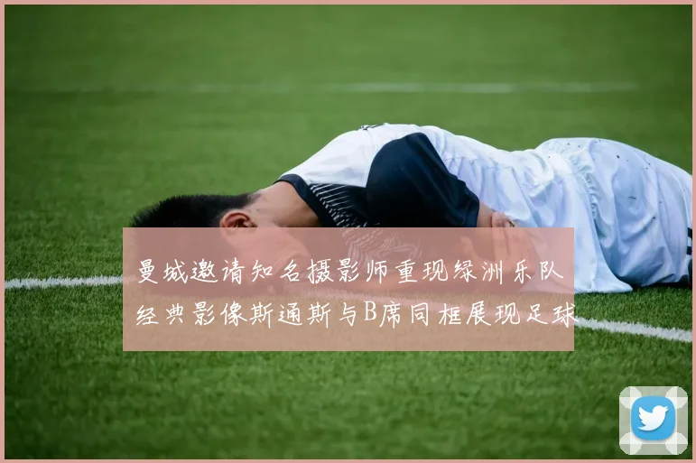 曼城邀请知名摄影师重现绿洲乐队经典影像斯通斯与B席同框展现足球魅力